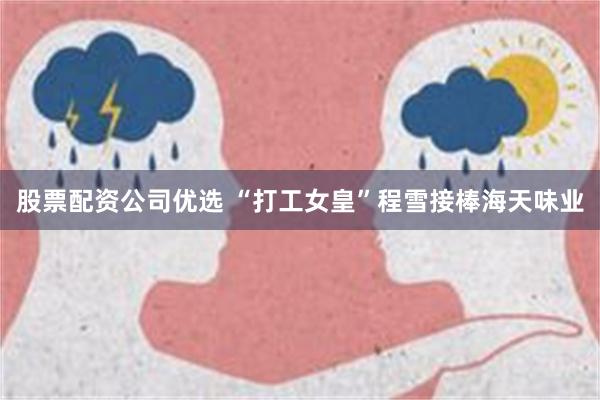 股票配资公司优选 “打工女皇”程雪接棒海天味业