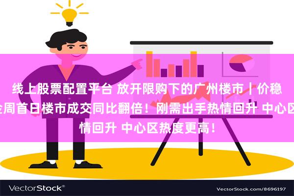 线上股票配置平台 放开限购下的广州楼市｜价稳量升！黄金周首日楼市成交同比翻倍！刚需出手热情回升 中心区热度更高！