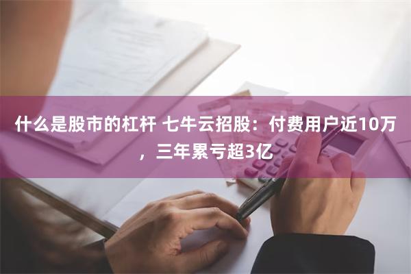 什么是股市的杠杆 七牛云招股：付费用户近10万，三年累亏超3亿