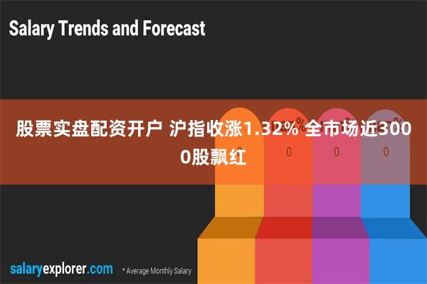 股票实盘配资开户 沪指收涨1.32% 全市场近3000股飘红