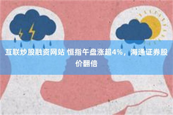 互联炒股融资网站 恒指午盘涨超4%，海通证券股价翻倍