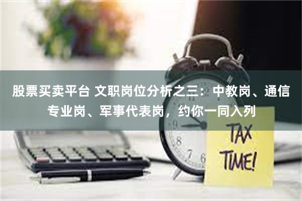 股票买卖平台 文职岗位分析之三：中教岗、通信专业岗、军事代表岗，约你一同入列