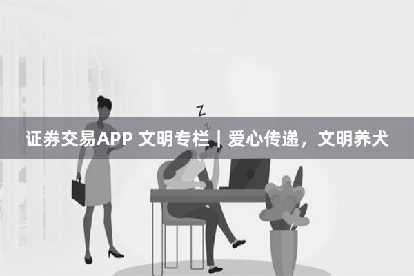 证券交易APP 文明专栏｜爱心传递，文明养犬