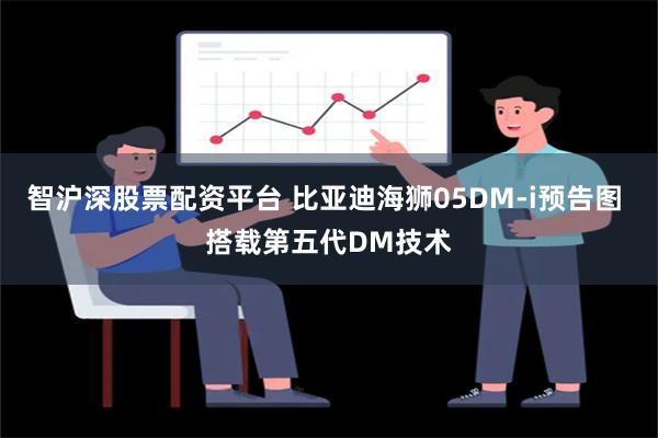 智沪深股票配资平台 比亚迪海狮05DM-i预告图 搭载第五代DM技术