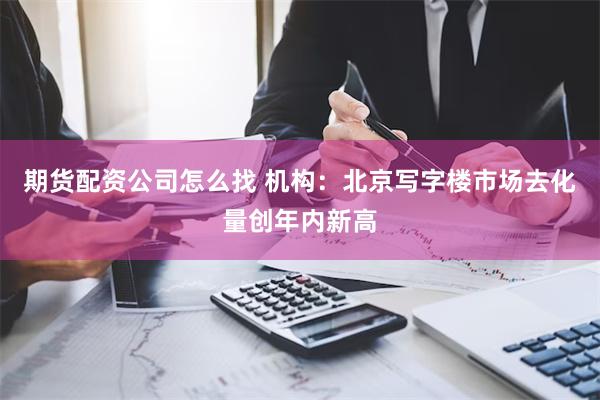 期货配资公司怎么找 机构：北京写字楼市场去化量创年内新高