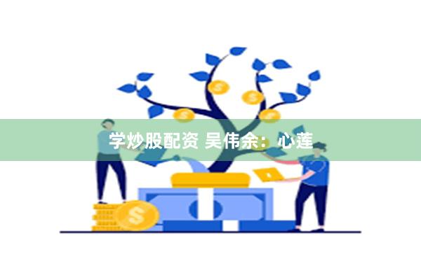 学炒股配资 吴伟余：心莲