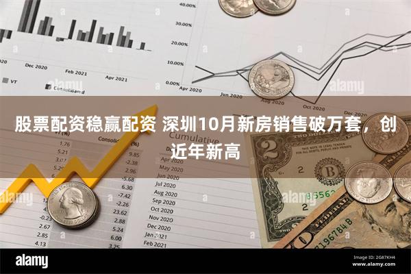 股票配资稳赢配资 深圳10月新房销售破万套，创近年新高