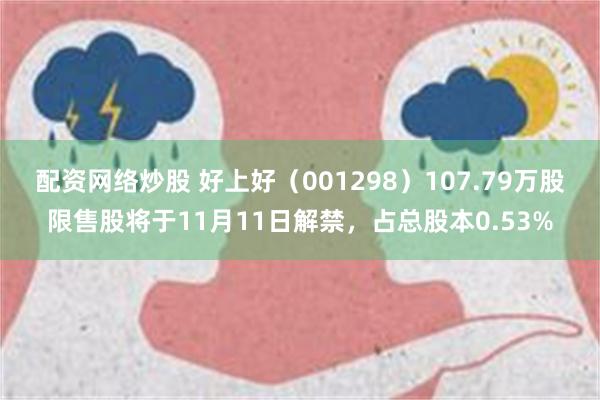 配资网络炒股 好上好（001298）107.79万股限售股将于11月11日解禁，占总股本0.53%