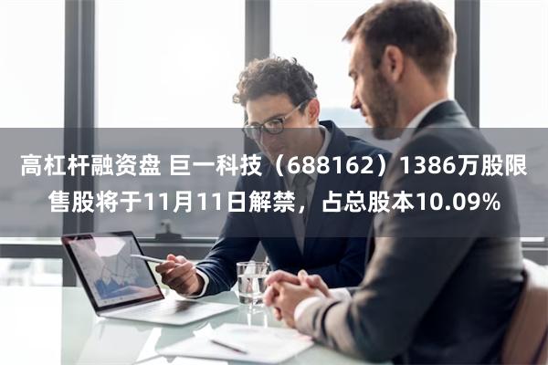 高杠杆融资盘 巨一科技（688162）1386万股限售股将于11月11日解禁，占总股本10.09%