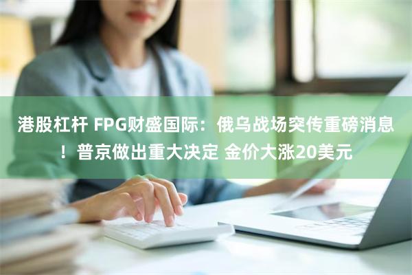 港股杠杆 FPG财盛国际：俄乌战场突传重磅消息！普京做出重大决定 金价大涨20美元