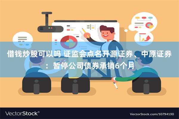 借钱炒股可以吗 证监会点名开源证券、中原证券：暂停公司债券承销6个月