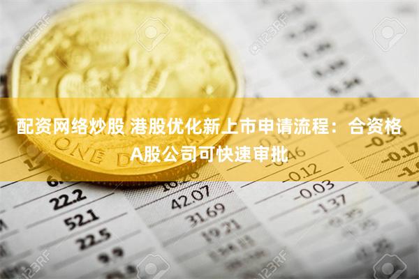 配资网络炒股 港股优化新上市申请流程：合资格A股公司可快速审批