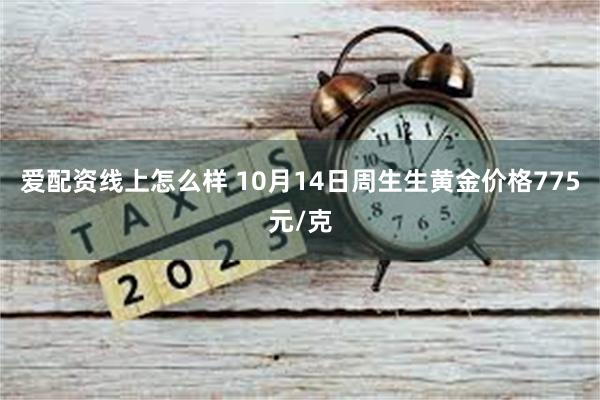 爱配资线上怎么样 10月14日周生生黄金价格775元/克