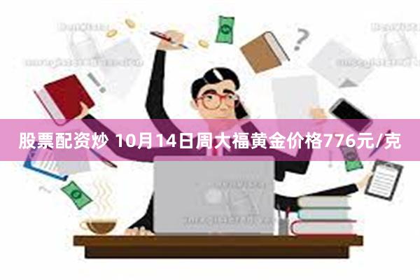 股票配资炒 10月14日周大福黄金价格776元/克