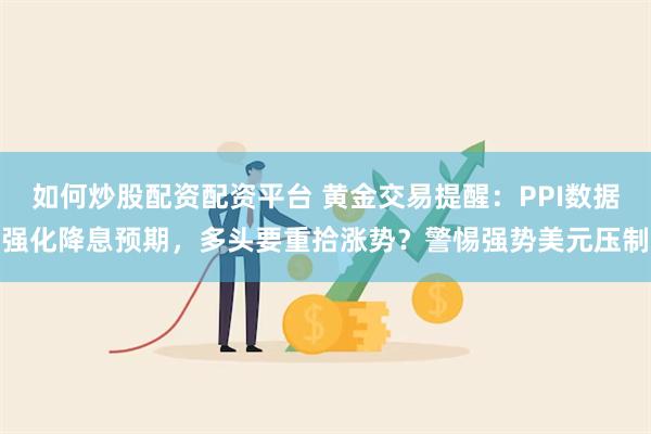 如何炒股配资配资平台 黄金交易提醒：PPI数据强化降息预期，多头要重拾涨势？警惕强势美元压制