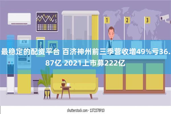 最稳定的配资平台 百济神州前三季营收增49%亏36.87亿 2021上市募222亿