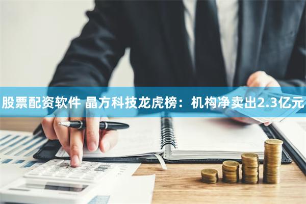 股票配资软件 晶方科技龙虎榜：机构净卖出2.3亿元