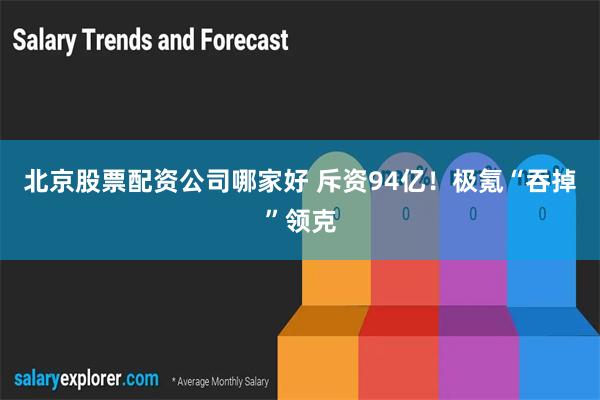 北京股票配资公司哪家好 斥资94亿！极氪“吞掉”领克