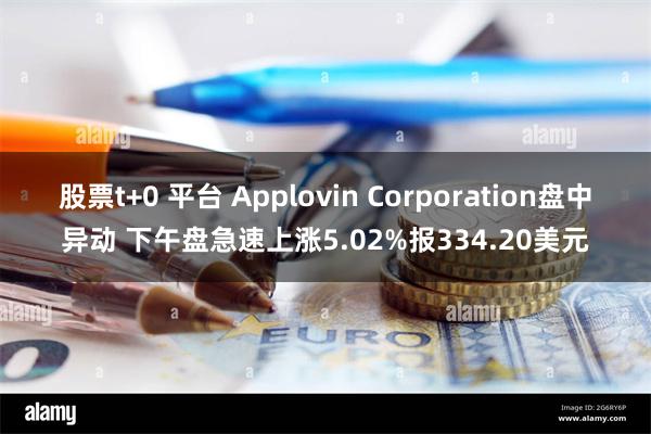 股票t+0 平台 Applovin Corporation盘中异动 下午盘急速上涨5.02%报334.20美元