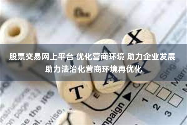 股票交易网上平台 优化营商环境 助力企业发展 助力法治化营商环境再优化