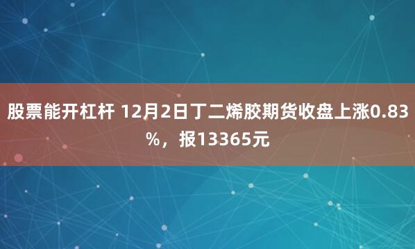 股票能开杠杆 12月2日丁二烯胶期货收盘上涨0.83%，报13365元