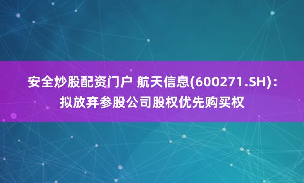 安全炒股配资门户 航天信息(600271.SH)：拟放弃参股公司股权优先购买权