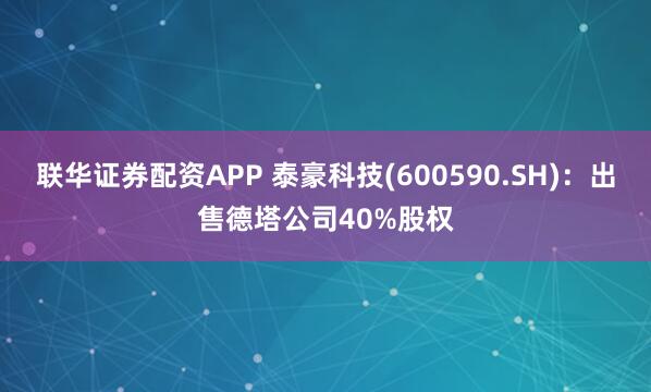 联华证券配资APP 泰豪科技(600590.SH)：出售德塔公司40%股权