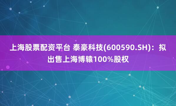 上海股票配资平台 泰豪科技(600590.SH)：拟出售上海博辕100%股权