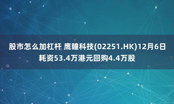 股市怎么加杠杆 鹰瞳科技(02251.HK)12月6日耗资53.4万港元回购4.4万股