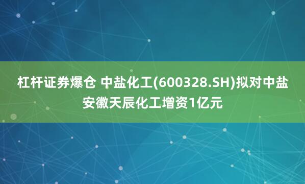 杠杆证券爆仓 中盐化工(600328.SH)拟对中盐安徽天辰化工增资1亿元