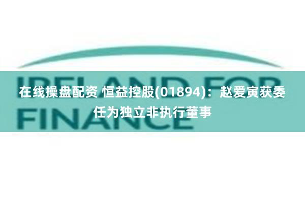 在线操盘配资 恒益控股(01894)：赵爱寅获委任为独立非执行董事