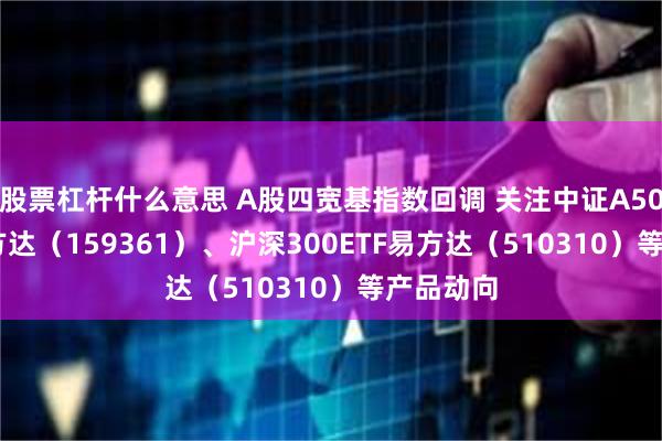 股票杠杆什么意思 A股四宽基指数回调 关注中证A500ETF易方达（159361）、沪深300ETF易方达（510310）等产品动向