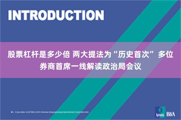 股票杠杆是多少倍 两大提法为“历史首次” 多位券商首席一线解读政治局会议