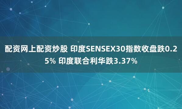 配资网上配资炒股 印度SENSEX30指数收盘跌0.25% 印度联合利华跌3.37%