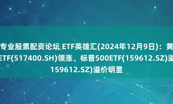 专业股票配资论坛 ETF英雄汇(2024年12月9日)：黄金股票ETF(517400.SH)领涨、标普500ETF(159612.SZ)溢价明显