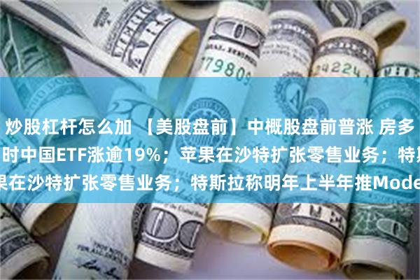 炒股杠杆怎么加 【美股盘前】中概股盘前普涨 房多多涨超35% 三倍做多富时中国ETF涨逾19%；苹果在沙特扩张零售业务；特斯拉称明年上半年推Model Q