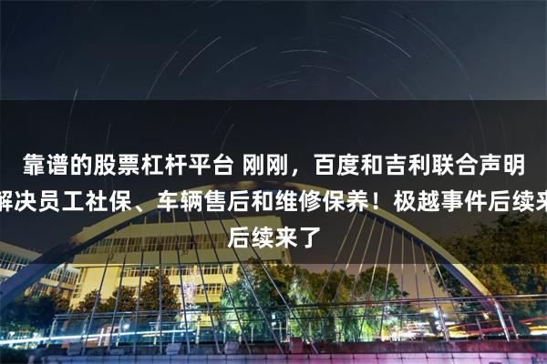 靠谱的股票杠杆平台 刚刚，百度和吉利联合声明：解决员工社保、车辆售后和维修保养！极越事件后续来了