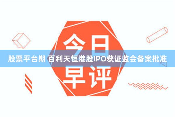 股票平台期 百利天恒港股IPO获证监会备案批准