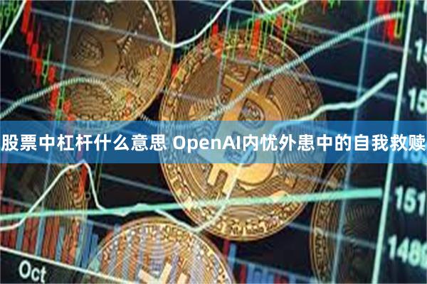 股票中杠杆什么意思 OpenAI内忧外患中的自我救赎