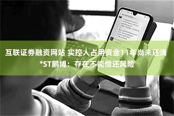 互联证劵融资网站 实控人占用资金11年尚未还清 *ST鹏博：存在不能偿还风险