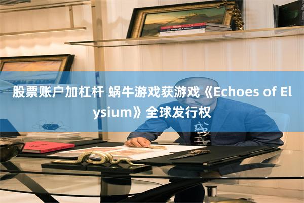 股票账户加杠杆 蜗牛游戏获游戏《Echoes of Elysium》全球发行权