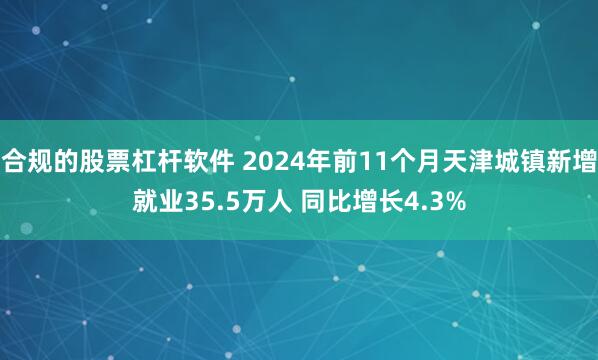 合规的股票杠杆软件 2024年前11个月天津城镇新增就业35.5万人 同比增长4.3%