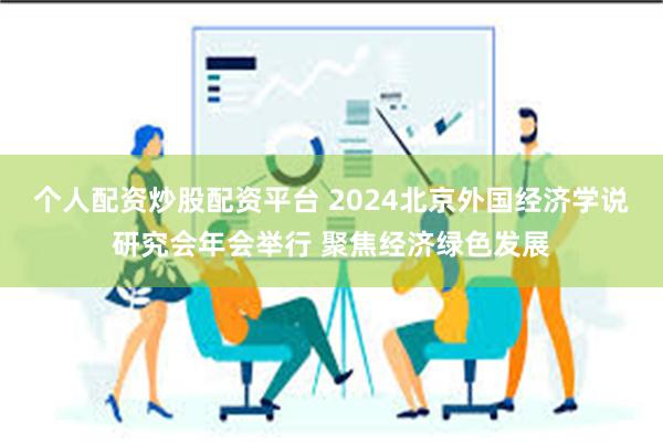 个人配资炒股配资平台 2024北京外国经济学说研究会年会举行 聚焦经济绿色发展