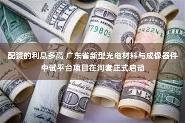 配资的利息多高 广东省新型光电材料与成像器件中试平台项目在河套正式启动