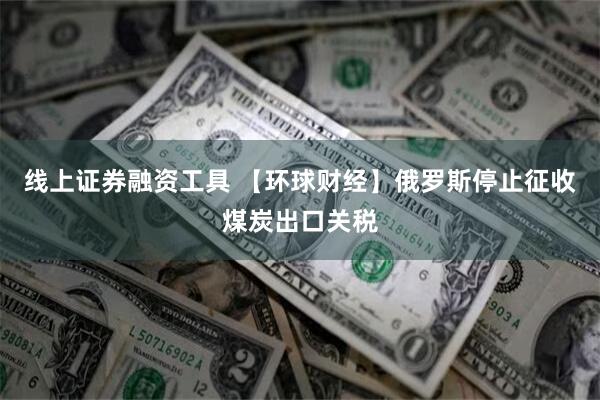 线上证券融资工具 【环球财经】俄罗斯停止征收煤炭出口关税