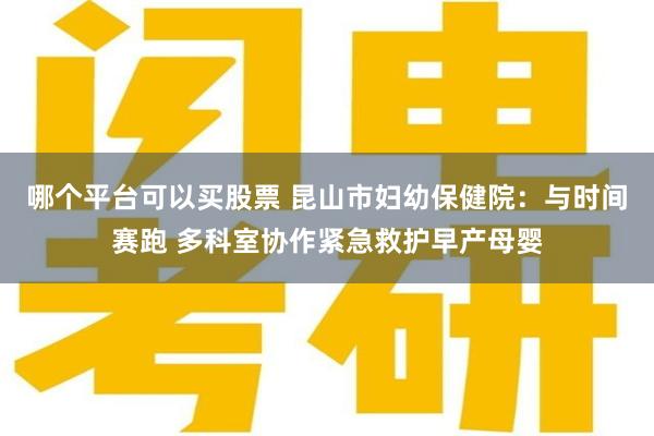 哪个平台可以买股票 昆山市妇幼保健院：与时间赛跑 多科室协作紧急救护早产母婴