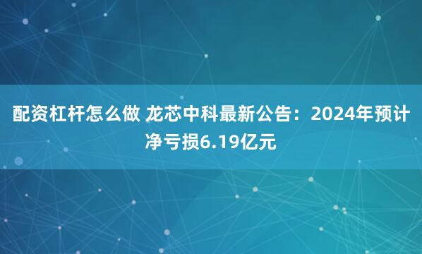 配资杠杆怎么做 龙芯中科最新公告：2024年预计净亏损6.19亿元