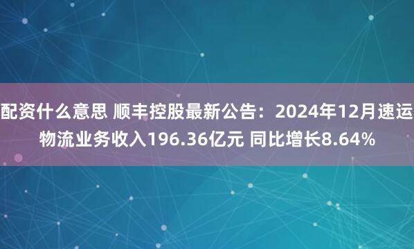 配资什么意思 顺丰控股最新公告：2024年12月速运物流业务收入196.36亿元 同比增长8.64%