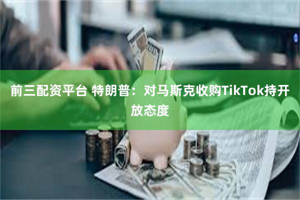 前三配资平台 特朗普：对马斯克收购TikTok持开放态度