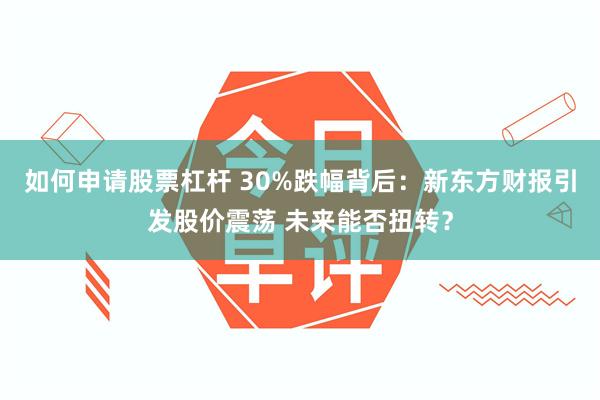 如何申请股票杠杆 30%跌幅背后：新东方财报引发股价震荡 未来能否扭转？